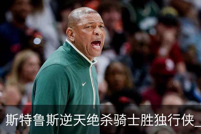斯特鲁斯逆天绝杀骑士胜独行侠 魔术大胜篮网