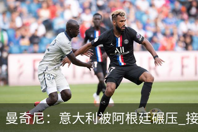 曼奇尼：意大利被阿根廷碾压 接下去将全面革新