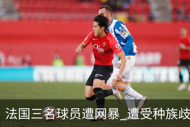 法国三名球员遭网暴 遭受种族歧视和恶意辱骂