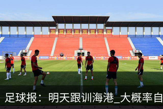 足球报：明天跟训海港 大概率自由身加盟 外援要补强